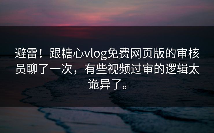 避雷!跟糖心vlog免费网页版的审核员聊了一次,有些视频过审的逻辑太诡异了。