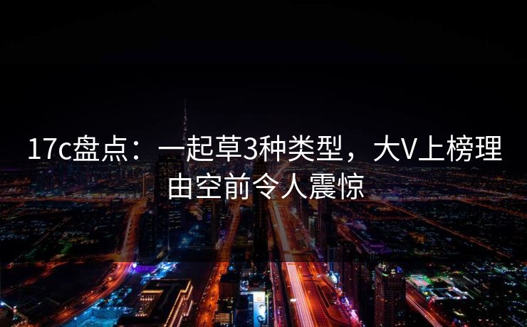 17c盘点：一起草3种类型，大V上榜理由空前令人震惊