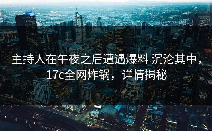 主持人在午夜之后遭遇爆料 沉沦其中,17c全网炸锅,详情揭秘