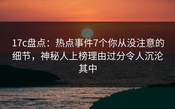 17c盘点:热点事件7个你从没注意的细节,神秘人上榜理由过分令人沉沦其中