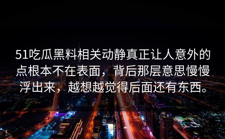 51吃瓜黑料相关动静真正让人意外的点根本不在表面，背后那层意思慢慢浮出来，越想越觉得后面还有东西。