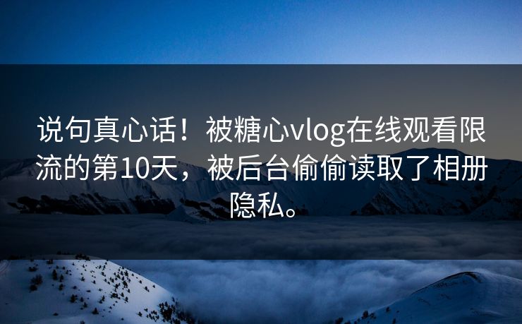 说句真心话!被糖心vlog在线观看限流的第10天,被后台偷偷读取了相册隐私。