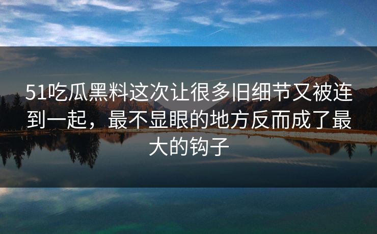 51吃瓜黑料这次让很多旧细节又被连到一起,最不显眼的地方反而成了最大的钩子