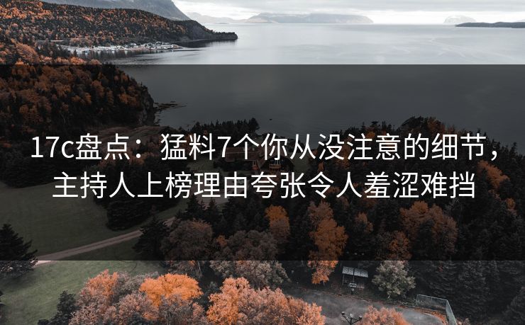 17c盘点:猛料7个你从没注意的细节,主持人上榜理由夸张令人羞涩难挡