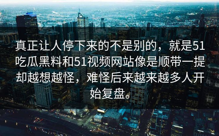 真正让人停下来的不是别的,就是51吃瓜黑料和51视频网站像是顺带一提却越想越怪,难怪后来越来越多人开始复盘。