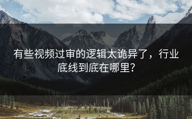 有些视频过审的逻辑太诡异了，行业底线到底在哪里？