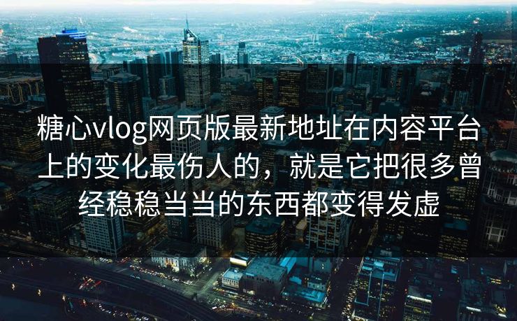 糖心vlog网页版最新地址在内容平台上的变化最伤人的,就是它把很多曾经稳稳当当的东西都变得发虚