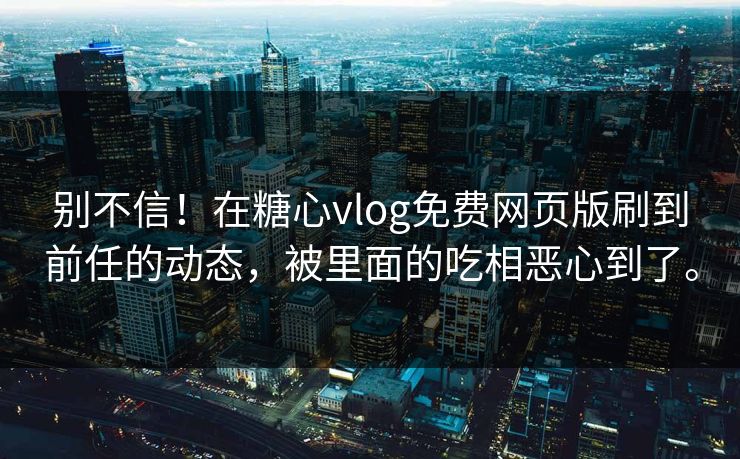 别不信!在糖心vlog免费网页版刷到前任的动态,被里面的吃相恶心到了。