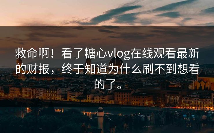救命啊！看了糖心vlog在线观看最新的财报，终于知道为什么刷不到想看的了。