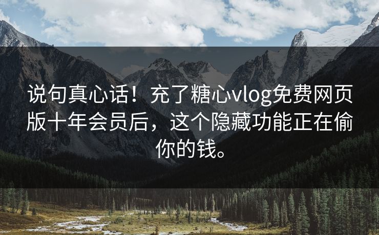 说句真心话!充了糖心vlog免费网页版十年会员后,这个隐藏功能正在偷你的钱。