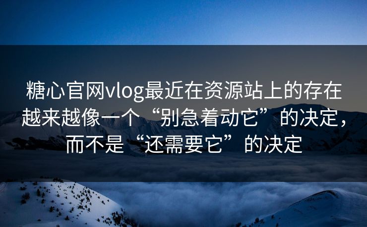 糖心官网vlog最近在资源站上的存在越来越像一个“别急着动它”的决定，而不是“还需要它”的决定