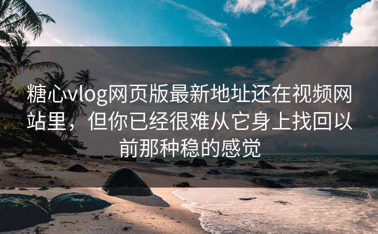 糖心vlog网页版最新地址还在视频网站里,但你已经很难从它身上找回以前那种稳的感觉