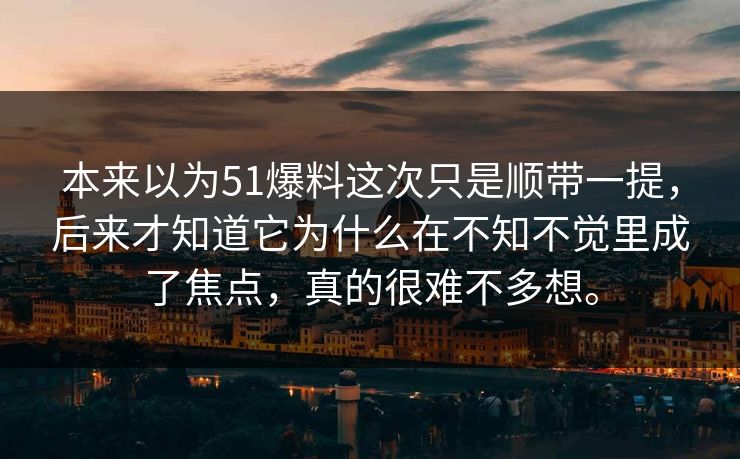 本来以为51爆料这次只是顺带一提,后来才知道它为什么在不知不觉里成了焦点,真的很难不多想。