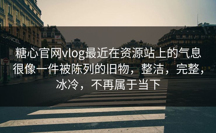 糖心官网vlog最近在资源站上的气息很像一件被陈列的旧物，整洁，完整，冰冷，不再属于当下