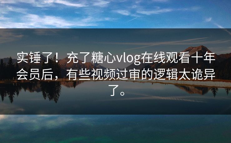实锤了！充了糖心vlog在线观看十年会员后，有些视频过审的逻辑太诡异了。