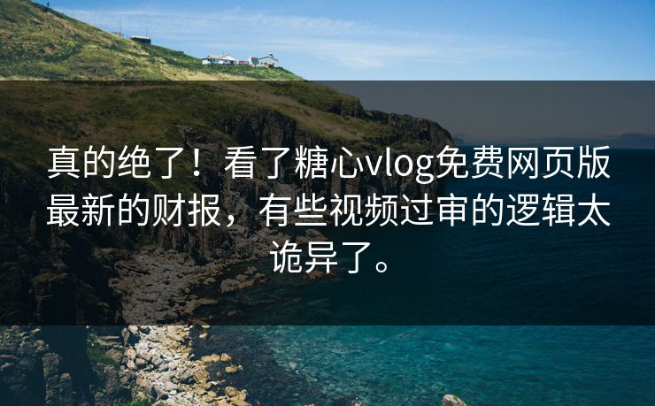真的绝了！看了糖心vlog免费网页版最新的财报，有些视频过审的逻辑太诡异了。