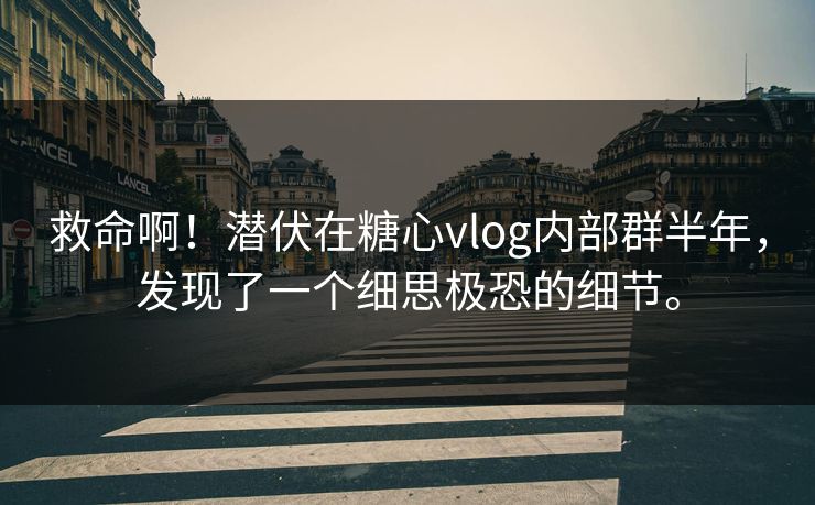 救命啊！潜伏在糖心vlog内部群半年，发现了一个细思极恐的细节。