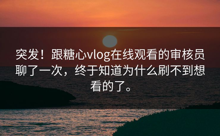 突发！跟糖心vlog在线观看的审核员聊了一次，终于知道为什么刷不到想看的了。
