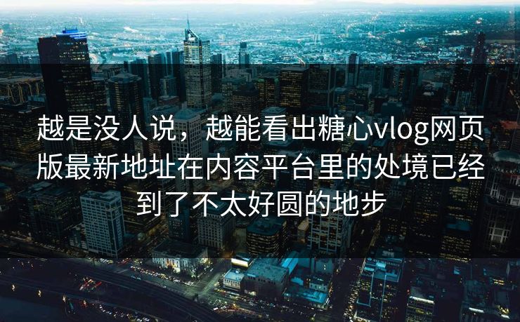 越是没人说，越能看出糖心vlog网页版最新地址在内容平台里的处境已经到了不太好圆的地步