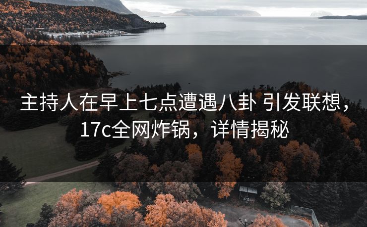 主持人在早上七点遭遇八卦 引发联想，17c全网炸锅，详情揭秘