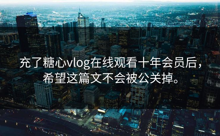 充了糖心vlog在线观看十年会员后，希望这篇文不会被公关掉。