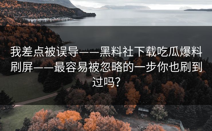 我差点被误导——黑料社下载吃瓜爆料刷屏——最容易被忽略的一步你也刷到过吗?