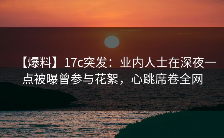 【爆料】17c突发:业内人士在深夜一点被曝曾参与花絮,心跳席卷全网