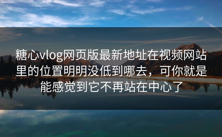 糖心vlog网页版最新地址在视频网站里的位置明明没低到哪去,可你就是能感觉到它不再站在中心了