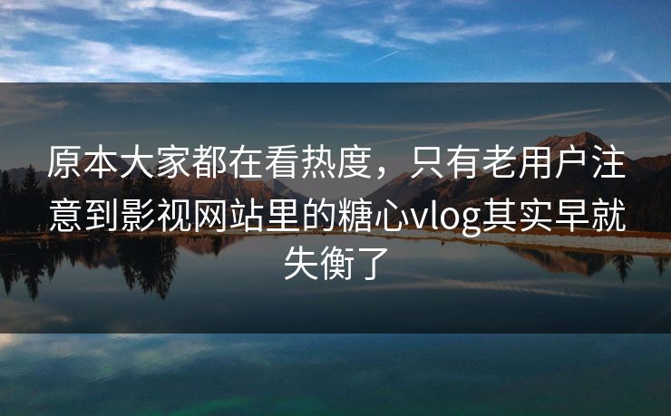 原本大家都在看热度，只有老用户注意到影视网站里的糖心vlog其实早就失衡了