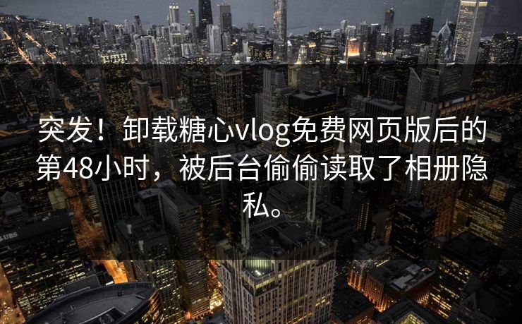突发！卸载糖心vlog免费网页版后的第48小时，被后台偷偷读取了相册隐私。