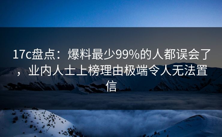 17c盘点:爆料最少99%的人都误会了,业内人士上榜理由极端令人无法置信