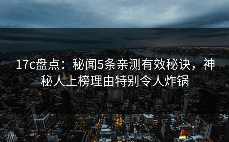 17c盘点：秘闻5条亲测有效秘诀，神秘人上榜理由特别令人炸锅