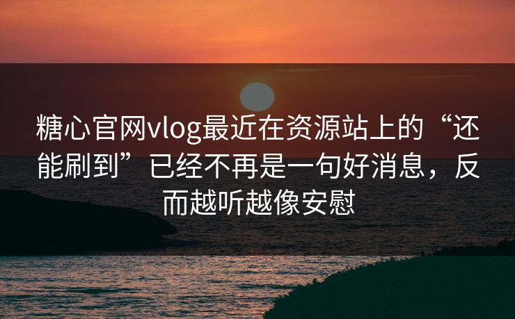 糖心官网vlog最近在资源站上的“还能刷到”已经不再是一句好消息，反而越听越像安慰
