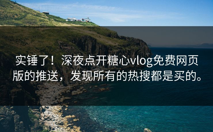 实锤了！深夜点开糖心vlog免费网页版的推送，发现所有的热搜都是买的。