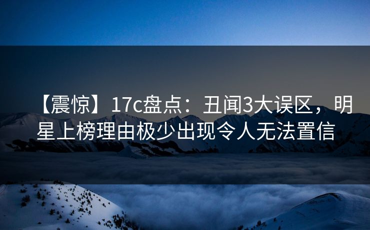 【震惊】17c盘点:丑闻3大误区,明星上榜理由极少出现令人无法置信