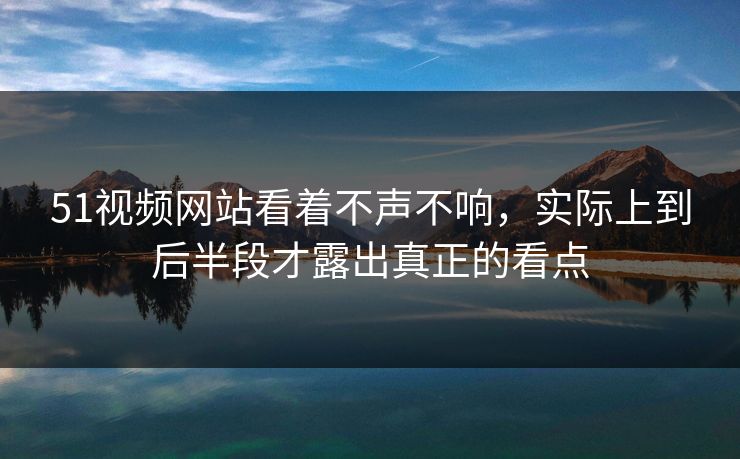 51视频网站看着不声不响，实际上到后半段才露出真正的看点