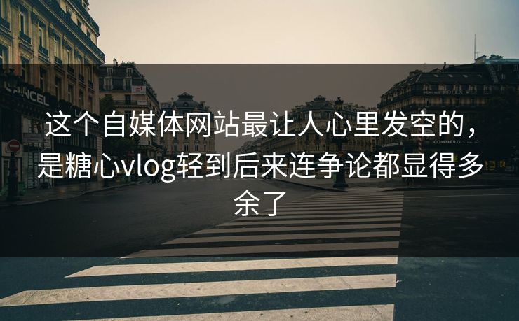 这个自媒体网站最让人心里发空的,是糖心vlog轻到后来连争论都显得多余了