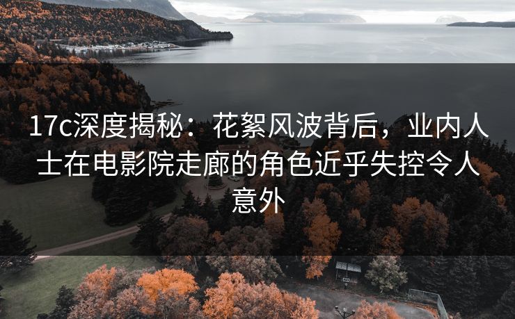 17c深度揭秘：花絮风波背后，业内人士在电影院走廊的角色近乎失控令人意外