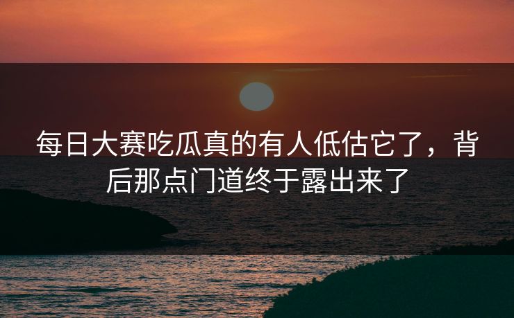 每日大赛吃瓜真的有人低估它了,背后那点门道终于露出来了