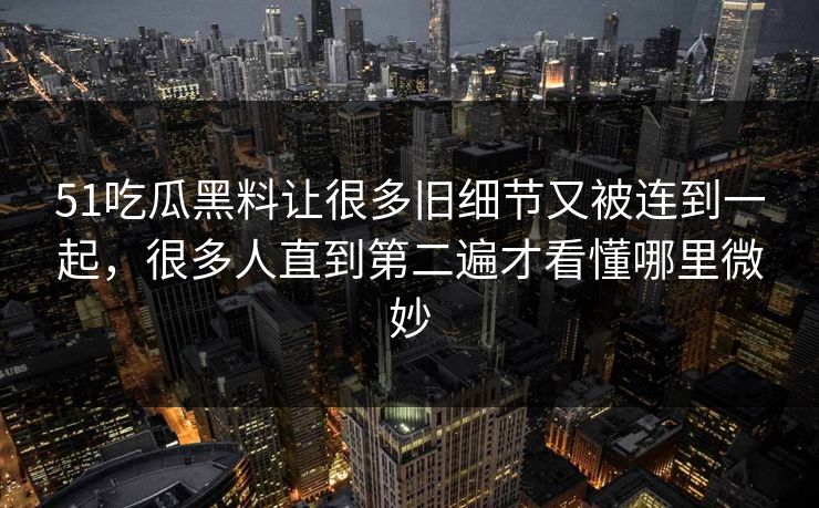 51吃瓜黑料让很多旧细节又被连到一起，很多人直到第二遍才看懂哪里微妙