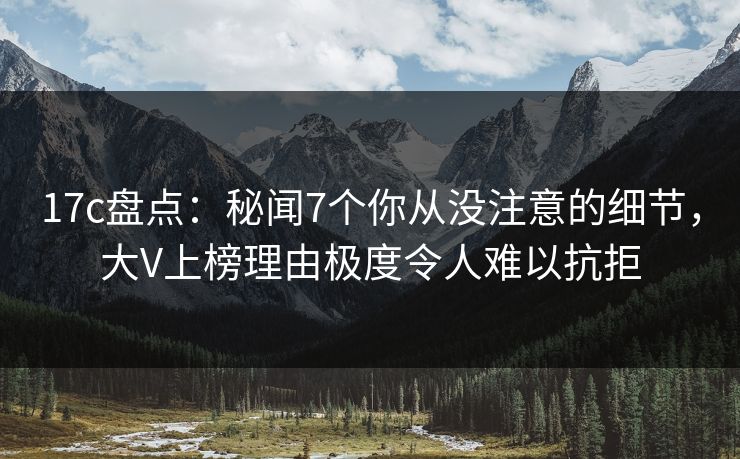 17c盘点：秘闻7个你从没注意的细节，大V上榜理由极度令人难以抗拒