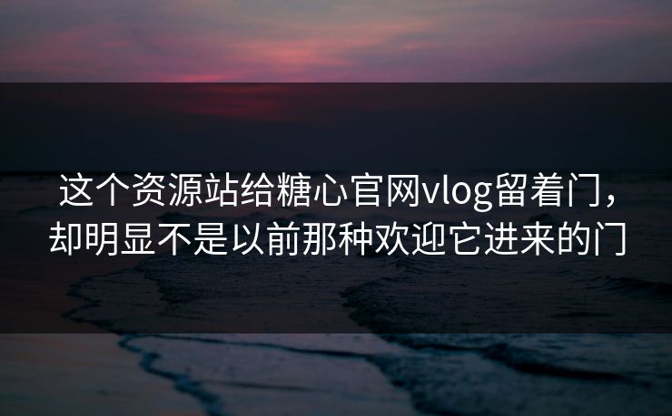 这个资源站给糖心官网vlog留着门，却明显不是以前那种欢迎它进来的门