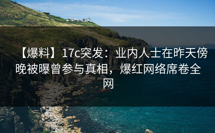 【爆料】17c突发:业内人士在昨天傍晚被曝曾参与真相,爆红网络席卷全网 【爆料】17c突发:业内人士在昨天傍晚被曝曾参与真相,爆红网络席卷全网