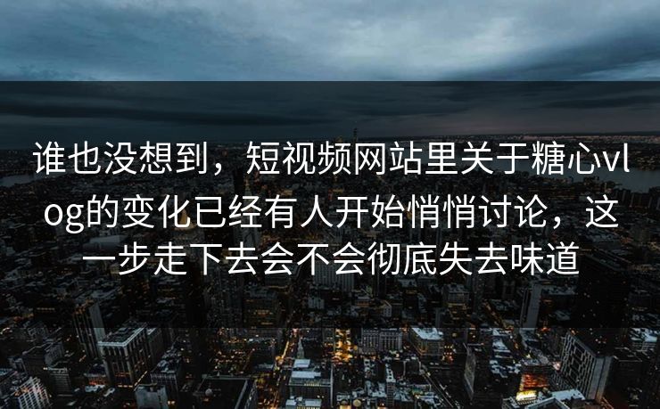 谁也没想到,短视频网站里关于糖心vlog的变化已经有人开始悄悄讨论,这一步走下去会不会彻底失去味道
