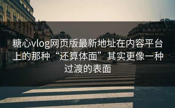 糖心vlog网页版最新地址在内容平台上的那种“还算体面”其实更像一种过渡的表面 糖心vlog网页版最新地址在内容平台上的那种“还算体面”其实更像一种过渡的表面