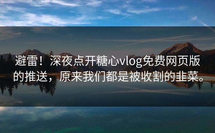 避雷！深夜点开糖心vlog免费网页版的推送，原来我们都是被收割的韭菜。