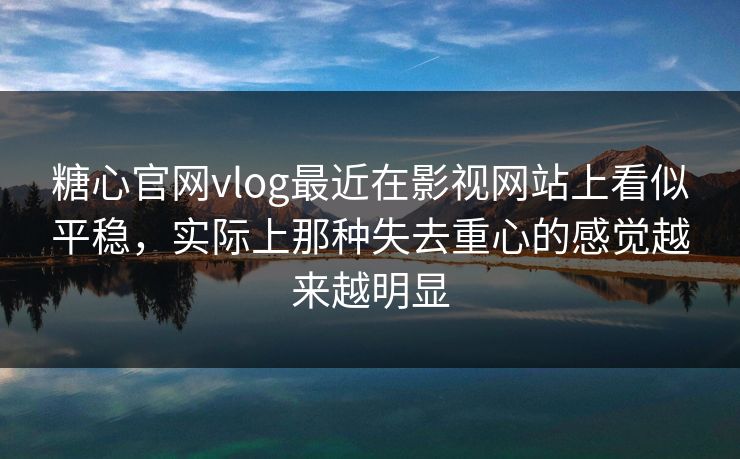 糖心官网vlog最近在影视网站上看似平稳,实际上那种失去重心的感觉越来越明显