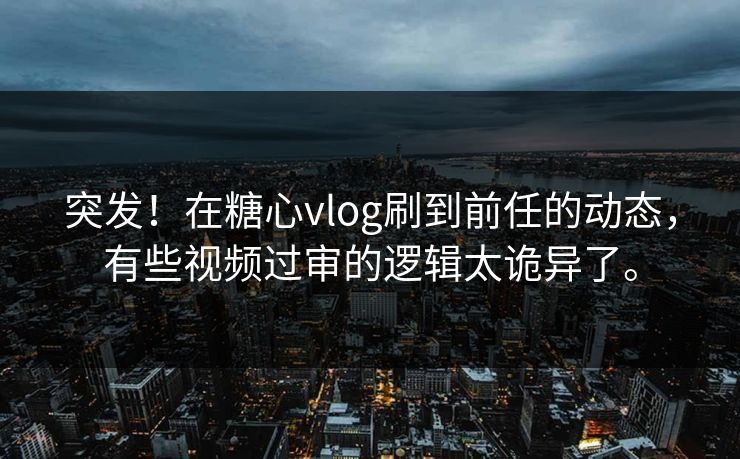 突发！在糖心vlog刷到前任的动态，有些视频过审的逻辑太诡异了。