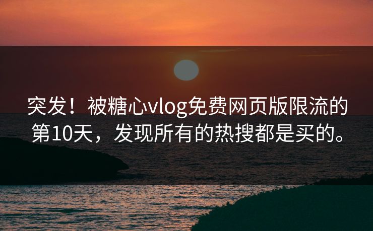突发!被糖心vlog免费网页版限流的第10天,发现所有的热搜都是买的。