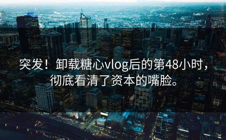 突发！卸载糖心vlog后的第48小时，彻底看清了资本的嘴脸。